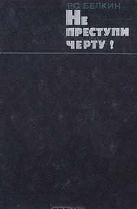 Р. С. Белкин - Не преступи черту! Очерки о криминалистике