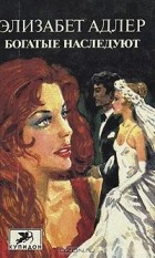 Элизабет Адлер - Богатые наследуют. Роман в двух книгах. Книга 1