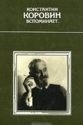 Константин Коровин - Константин Коровин вспоминает...