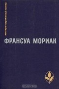 Франсуа Мориак - Тереза Дескейру. Фарисейка. Мартышка. Подросток былых времен