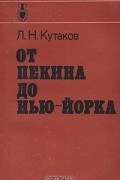 Л. Н. Кутаков - От Пекина до Нью-Йорка. Записки советского ученого и дипломата