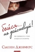 Сьюзен Джефферс - Бойся... но действуй! Как превратить страх из врага в союзника