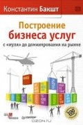 Константин Бакшт - Построение бизнеса услуг. С "нуля" до доминирования на рынке