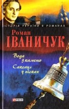 Роман Іваничук - Вода з каменю. Саксаул у пісках (сборник)