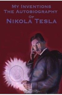 Nikola Tesla - My Inventions. The Autobiography of Nikola Tesla