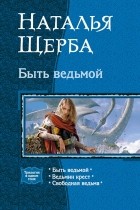 Наталья Щерба - Быть ведьмой: Быть ведьмой. Ведьмин крест. Свободная ведьма (сборник)