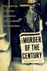 Пол Коллинз - The Murder of the Century: The Gilded Age Crime that Scandalized a City and Sparked the Tabloid Wars