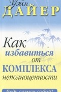 Уэйн Дайер - Как избавиться от комплекса неполноценности