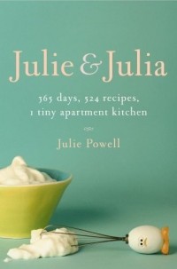 Julie Powell - Julie and Julia: 365 Days, 524 Recipes, 1 Tiny Apartment Kitchen