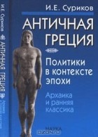 И. Е. Суриков - Античная Греция: политики в контексте эпохи: архаика и ранняя классика