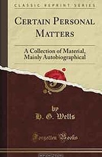 H. G. Wells - Certain Personal Matters: A Collection of Material, Mainly Autobiographical