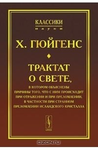 Христиан Гюйгенс - Трактат о свете, в котором объяснены причины того, что с ним происходит при отражении и при преломлении, в частности при странном преломлении исландского кристалла