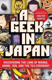 Эктор Гарсия - A Geek in Japan: Discovering the Land of Manga, Anime, Zen, and the Tea Ceremony