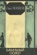 Олег Попцов - Банальный сюжет (сборник)