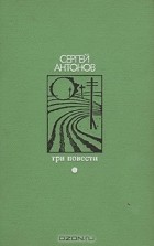 Сергей Антонов - Три повести (сборник)