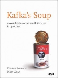 Mark Crick - Kafka's Soup: A Complete History of World Literature in 14 Recipes