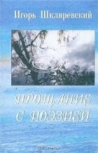 Игорь Шкляревский - Прощание с поэзией