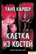 Таня Карвер - Клетка из костей