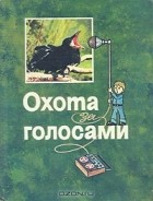  - Охота за голосами. Книга об охоте с магнитофоном