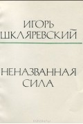 Игорь Шкляревский - Неназванная сила. Новые стихи и поэмы