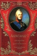 Николай Шильдер - Александр I. Его жизнь и царствование. Иллюстрированная история