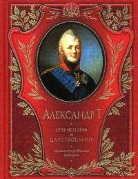 Николай Шильдер - Александр I. Его жизнь и царствование. Иллюстрированная история