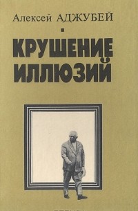 Алексей Аджубей - Крушение иллюзий. Хрущев: Время в событиях и лицах