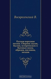 Воскресенский В.А. - Русская народная поэзия. Сборник сказок, былин, исторических и бытовых песен, обрядов, пословиц, загадок.
