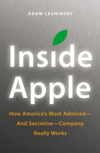 Адам Лашински - Inside Apple: How Americas Most Admired - and Secretive - Company Really Works