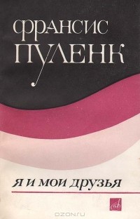 Франсис Пуленк - Франсис Пуленк: Я и мои друзья