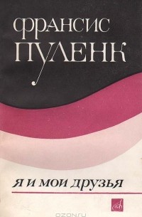 Франсис Пуленк - Франсис Пуленк: Я и мои друзья