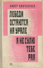 Анвер Бикчентаев - Лебеди остаются на Урале. Я не сулю тебе рая (сборник)