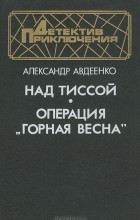 Александр Авдеенко - Над Тиссой. Операция &quot;Горная весна&quot; (сборник)