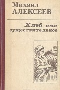 Михаил Алексеев - Хлеб - имя существительное (сборник)