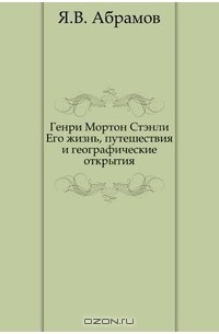 Яков Абрамов - Генри Мортон Стэнли. Его жизнь, путешествия и географические открытия