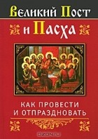 Ольга Глаголева - Великий Пост и Пасха. Как провести и отпраздновать