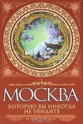 Москва, которую вы никогда не увидите