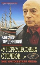 Александр Городницкий - У Геркулесовых столбов…&quot; Моя кругосветная жизнь