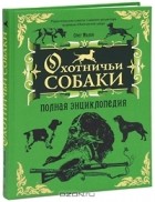 Олег Малов - Охотничьи собаки. Полная энциклопедия