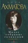 Анна Ахматова - Малое собрание сочинений (сборник)