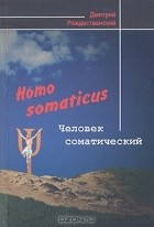 Дмитрий Рождественский - Homo somaticus. Человек соматический