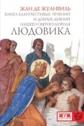 Жан де Жуанвиль - Книга благочестивых речений и добрых деяний нашего святого короля Людовика