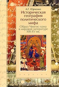 Александр Юрченко - Историческая география политического мира. Образ Чингиз-хана в мировой литературе XIII-XV вв.