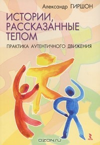 Александр Гиршон - Истории, рассказанные телом. Практика Аутентичного Движения