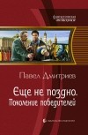 Павел Дмитриев - Еще не поздно. Поколение победителей