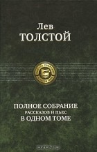 Лев Толстой - Лев Толстой. Полное собрание рассказов и пьес в одном томе