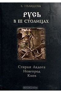 Е. Нелидова - Русь в ее столицах: Старая Ладога, Новгород, Киев