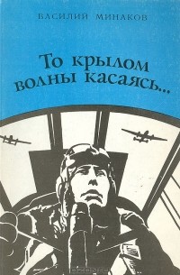 Василий Минаков - То крылом волны касаясь… Записки морского летчика