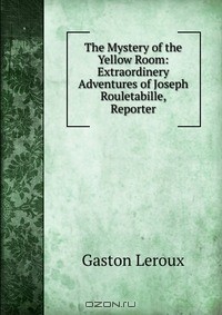 Gaston Leroux - The Mystery of the Yellow Room: Extraordinery Adventures of Joseph Rouletabille, Reporter