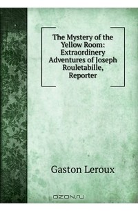 Gaston Leroux - The Mystery of the Yellow Room: Extraordinery Adventures of Joseph Rouletabille, Reporter
